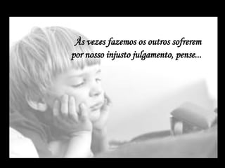 Às vezes fazemos os outros sofrerem  por nosso injusto julgamento, pense...    