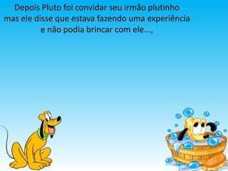 Depois Pluto foi convidar seu irmão plutinho
mas ele disse que estava fazendo uma experiência
          e não podia brincar com ele...,
 