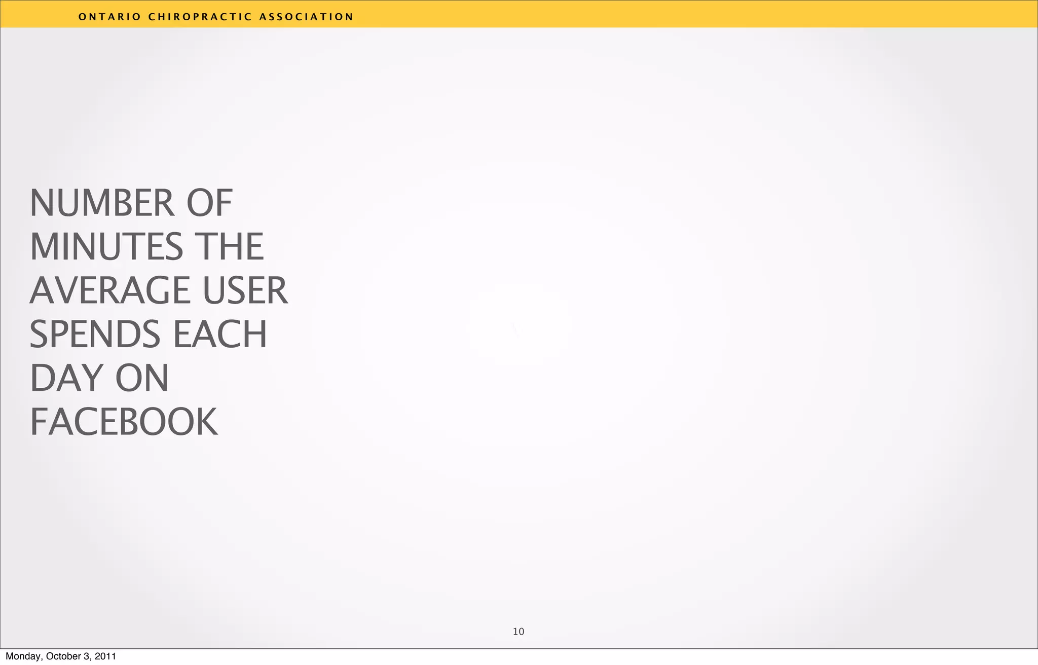 ONTARIO CHIROPRACTIC ASSOCIATION




    NUMBER OF
    MINUTES THE
    AVERAGE USER
    SPENDS EACH                                   v
    DAY ON
    FACEBOOK




                                                  10

Monday, October 3, 2011
 