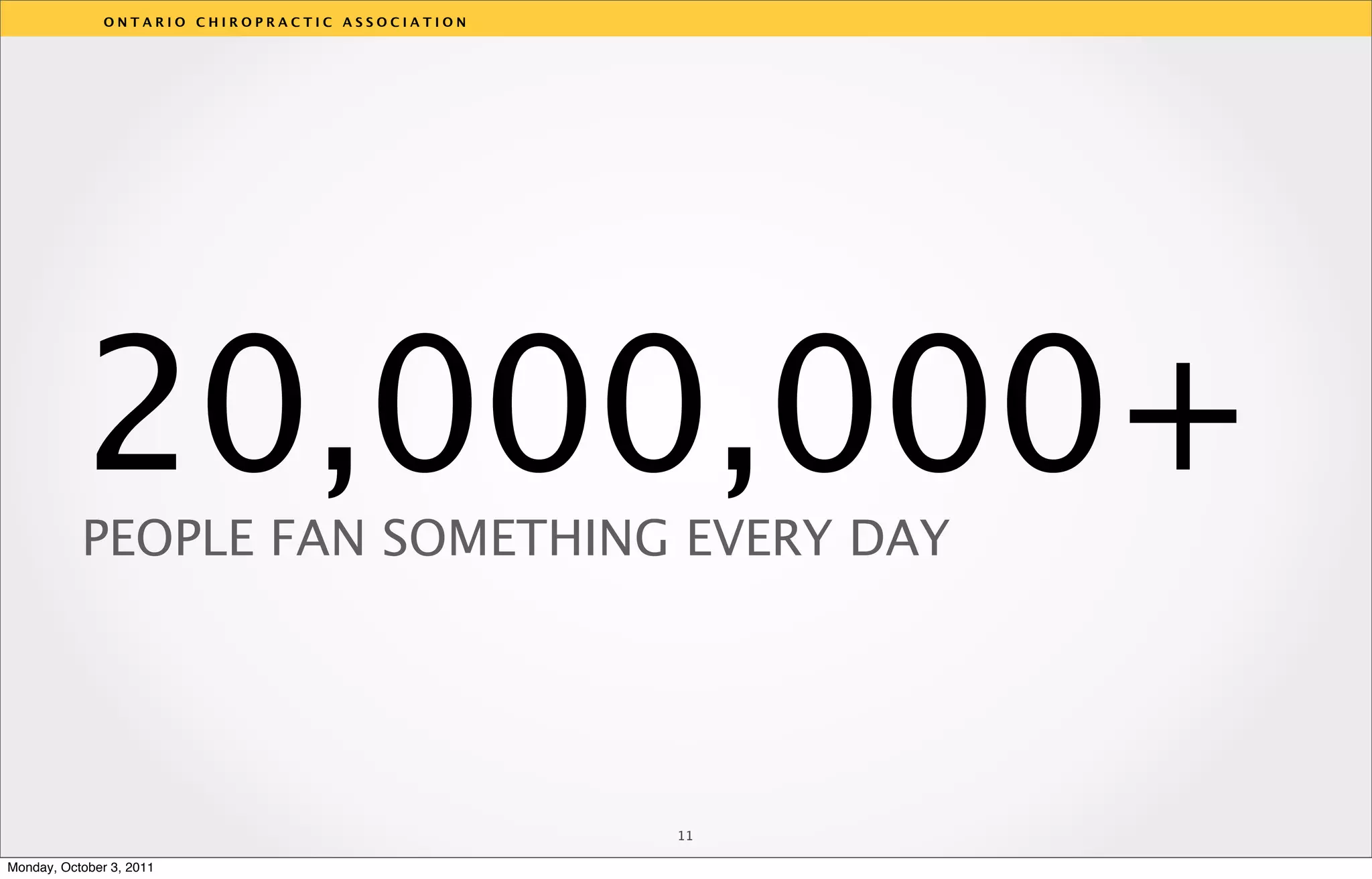 ONTARIO CHIROPRACTIC ASSOCIATION




           20,000,000+
           PEOPLE FAN SOMETHING EVERY DAY
                                                  v




                                                  11

Monday, October 3, 2011
 