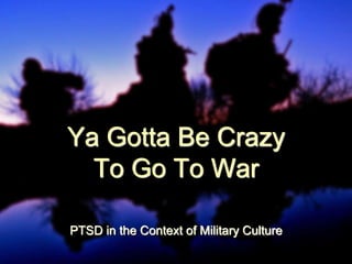Ya Gotta Be Crazy
  To Go To War

PTSD in the Context of Military Culture
 