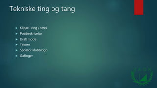 Tekniske ting og tang
 Klippe i ring / strek
 Postbeskrivelse
 Draft mode
 Tekster
 Sponsor klubblogo
 Gaflinger
 