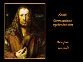 Xenial !
Durero estaba moi
orgulloso desta obra
Como para
non estalo!
 