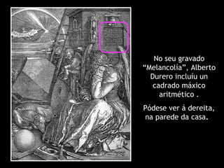 No seu gravado
“Melancolía”, Alberto
Durero incluíu un
cadrado máxico
aritmético .
Pódese ver á dereita,
na parede da casa.
 