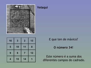 16 3 2 13
5 10 11 8
9 6 7 12
4 15 14 1
Velaquí
E que ten de máxico?
O número 34!
Este número é a suma dos
diferentes campos do cadrado.
 