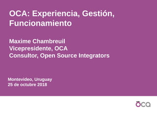 Montevideo, Uruguay
25 de octubre 2018
OCA: Experiencia, Gestión,
Funcionamiento
Maxime Chambreuil
Vicepresidente, OCA
Consultor, Open Source Integrators
 