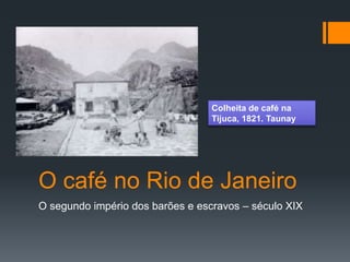 O café no Rio de Janeiro
O segundo império dos barões e escravos – século XIX
Colheita de café na
Tijuca, 1821. Taunay
 