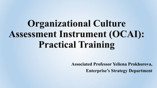 Organizational Culture
Assessment Instrument (OCAI):
Practical Training
Associated Professor Yeliena Prokhorova,
Enterprise’s Strategy Department
 