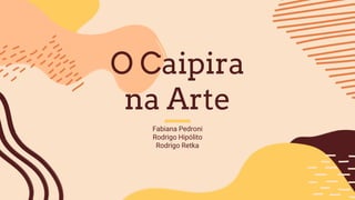 O Caipira
na Arte
Fabiana Pedroni
Rodrigo Hipólito
Rodrigo Retka
 