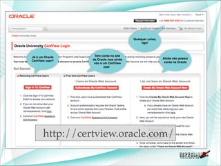 Qualquer coisa,
                                            liga!



Já é um Oracle    Tem conta no site
                 da Oracle mas ainda                     Ainda não possui
CertView user?                                            conta na Oracle
                  não é um CertView
                        user




       http://certview.oracle.com/
 