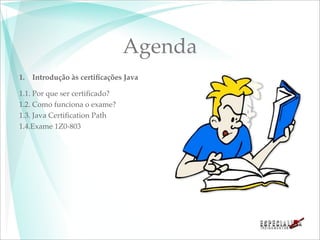 Agenda
1.   Introdução às certiﬁcações Java

1.1. Por que ser certiﬁcado?
1.2. Como funciona o exame?
1.3. Java Certiﬁcation Path
1.4.Exame 1Z0-803
 