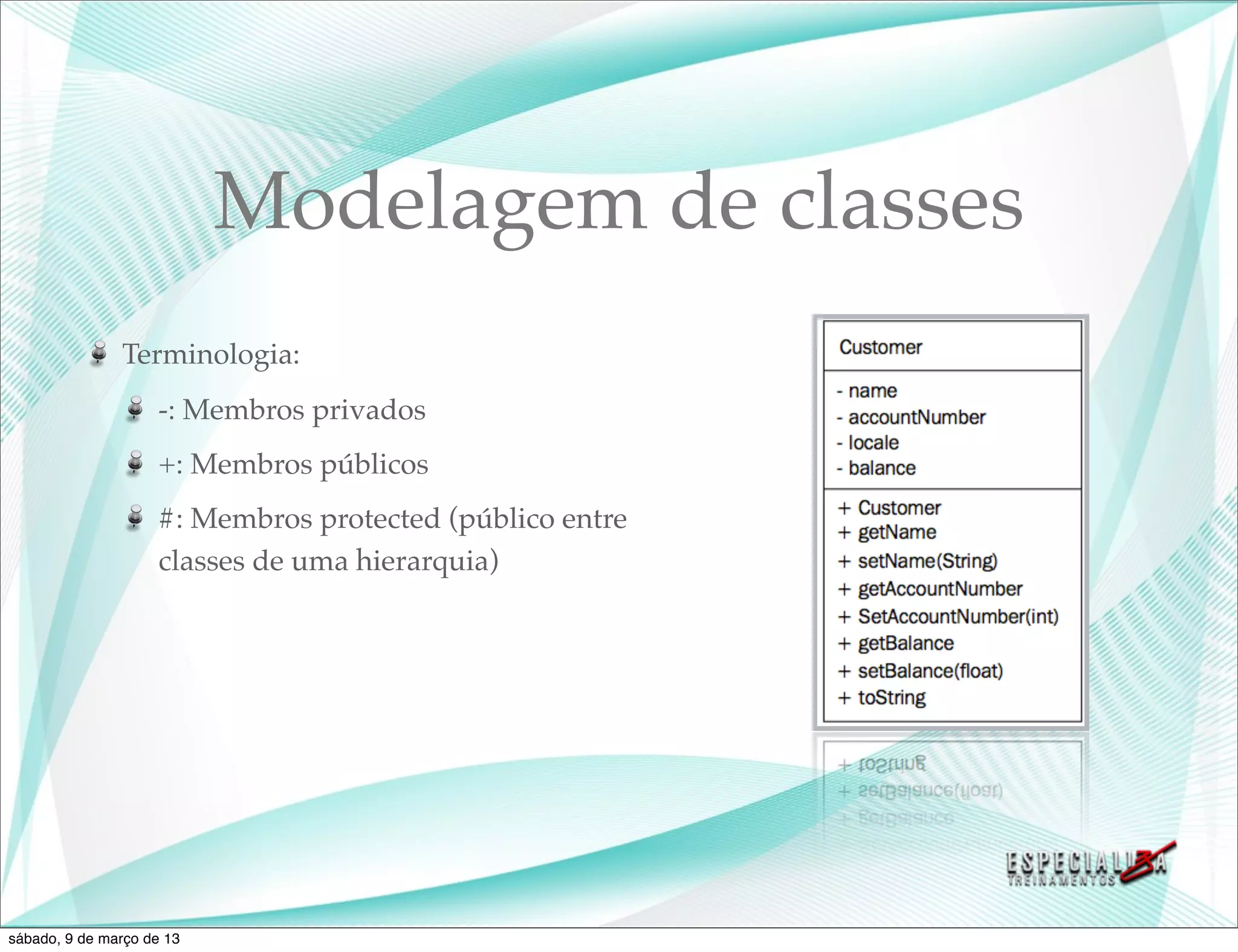 Modelagem de classes
               Terminologia:
                    -: Membros privados
                    +: Membros públicos
                    #: Membros protected (público entre
                    classes de uma hierarquia)




sábado, 9 de março de 13
 