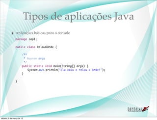 Tipos de aplicações Java
               Aplicações básicas para o console
               package cap1;

               public class RelouOOrde {

               	       /**
               	         * @param args
               	         */
               	       public static void main(String[] args) {
               	       	 System.out.println("Ela caiu e relou o ôrde!");
               	       }

               }




sábado, 9 de março de 13
 