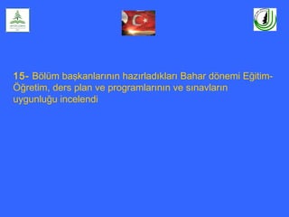 15- Bölüm başkanlarının hazırladıkları Bahar dönemi Eğitim-
Öğretim, ders plan ve programlarının ve sınavların
uygunluğu incelendi
 
