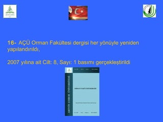 16- AÇÜ Orman Fakültesi dergisi her yönüyle yeniden
yapılandırıldı,
2007 yılına ait Cilt: 8, Sayı: 1 basımı gerçekleştirildi
 