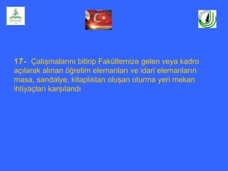 17- Çalışmalarını bitirip Fakültemize gelen veya kadro
açılarak alınan öğretim elemanları ve idari elemanların
masa, sandalye, kitaplıktan oluşan oturma yeri mekan
ihtiyaçları karşılandı
 