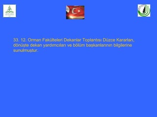 33. 12. Orman Fakülteleri Dekanlar Toplantısı Düzce Kararları,
dönüşte dekan yardımcıları ve bölüm başkanlarının bilgilerine
sunulmuştur.
 