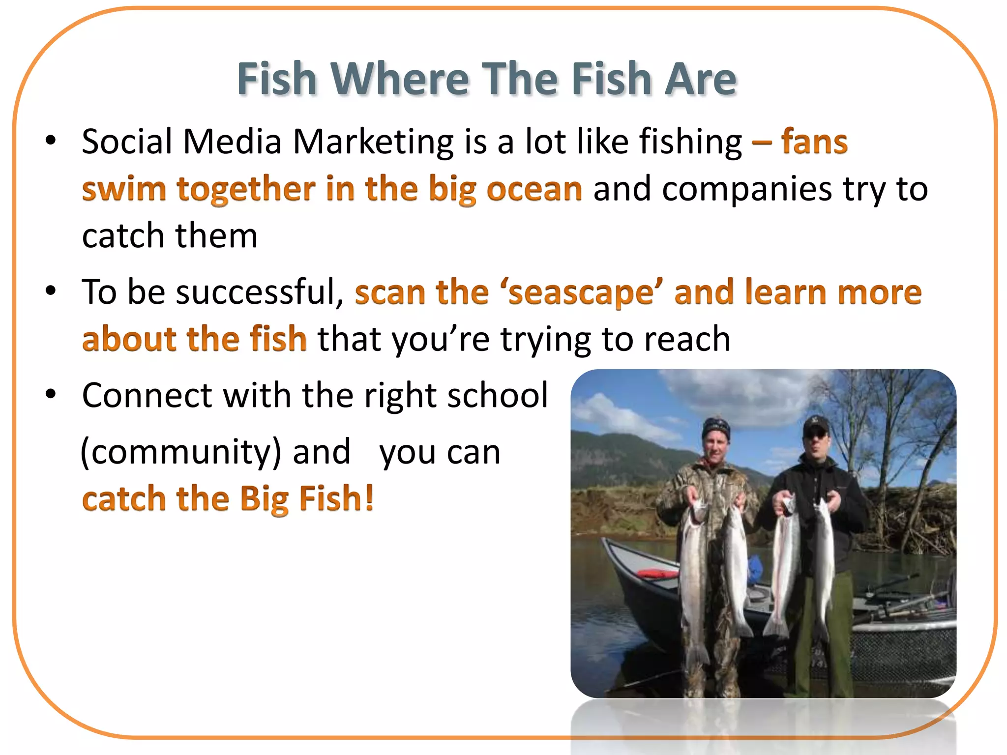 Fish Where The Fish Are
• Social Media Marketing is a lot like fishing
                                    and companies try to
  catch them
• To be successful,
                 that you’re trying to reach
• Connect with the right school
  (community) and you can
 