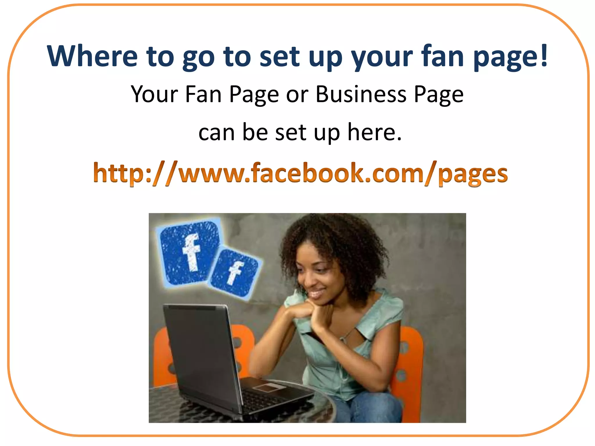 Where to go to set up your fan page!
      Your Fan Page or Business Page
            can be set up here.
 