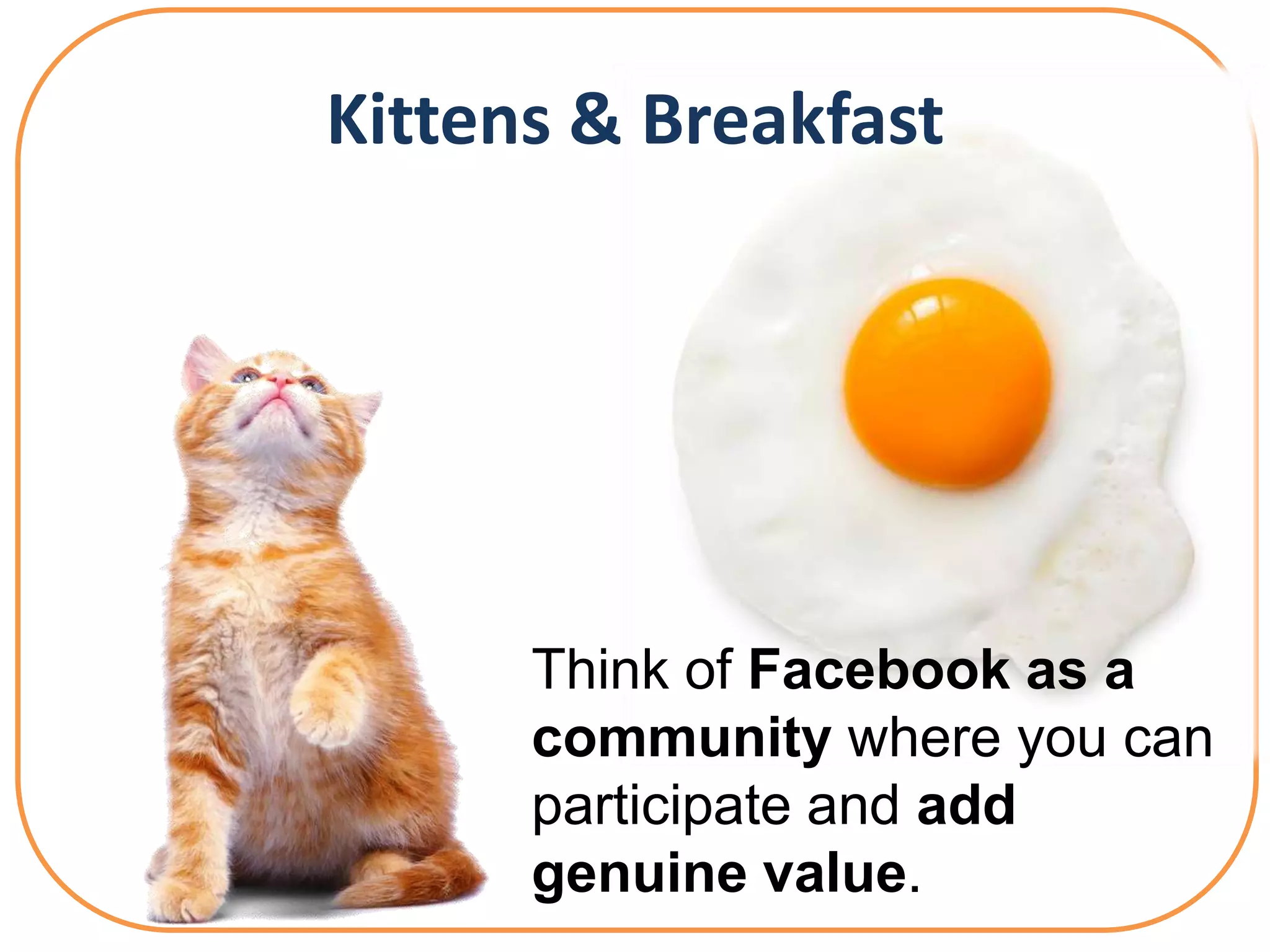 Kittens & Breakfast




      Think of Facebook as a
      community where you can
      participate and add
      genuine value.
 