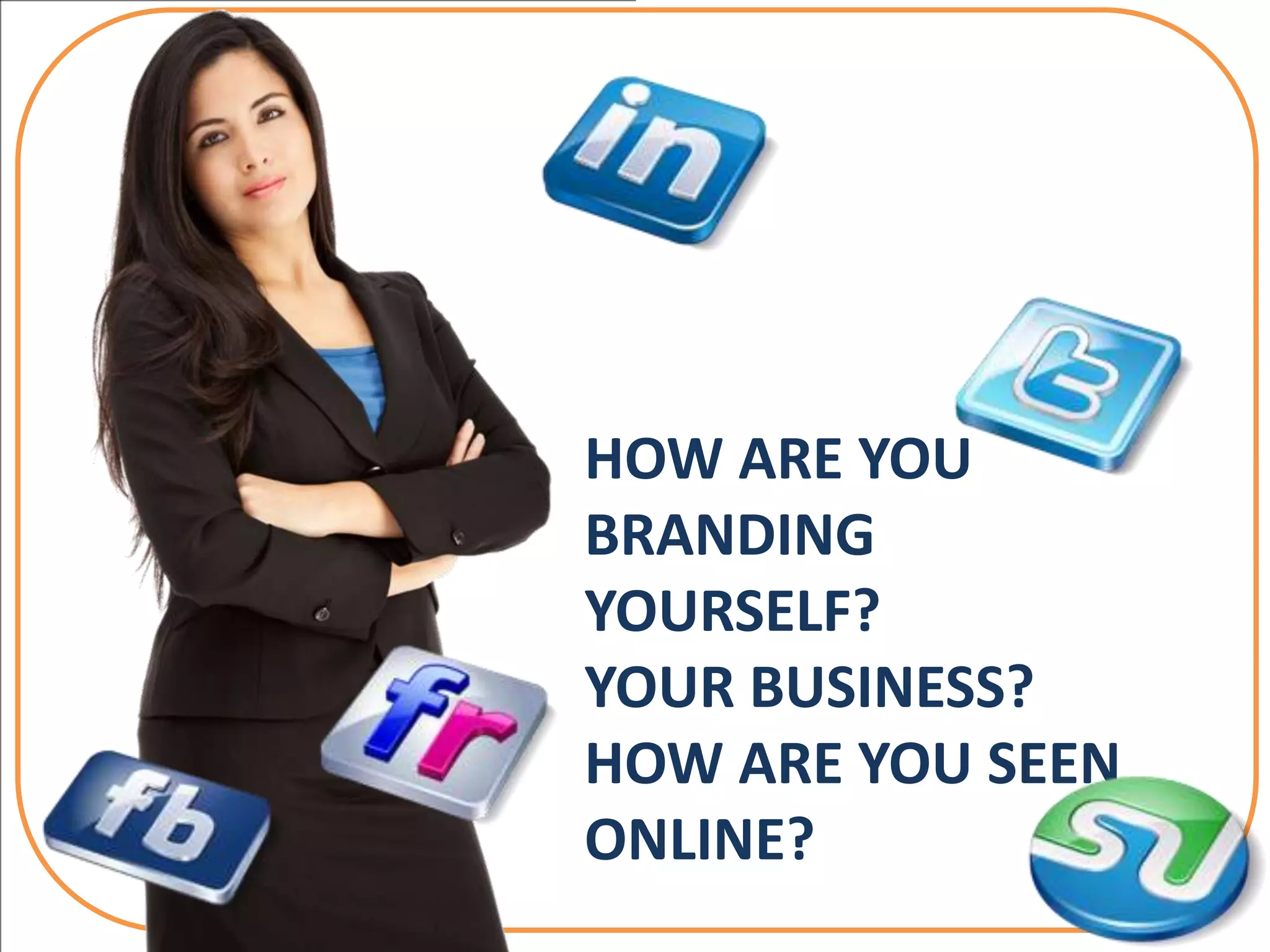 HOW ARE YOU
BRANDING
YOURSELF?
YOUR BUSINESS?
HOW ARE YOU SEEN
ONLINE?
 