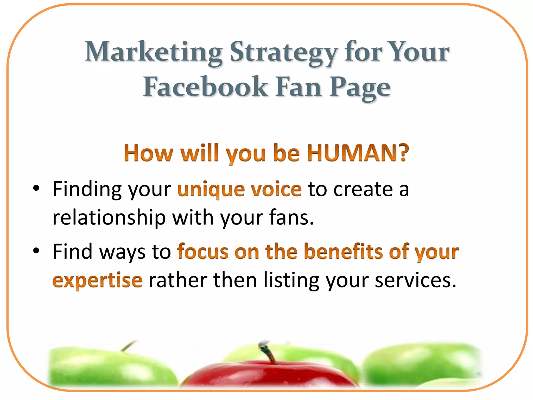 Marketing Strategy for Your
        Facebook Fan Page


• Finding your                to create a
  relationship with your fans.
• Find ways to
            rather then listing your services.
 