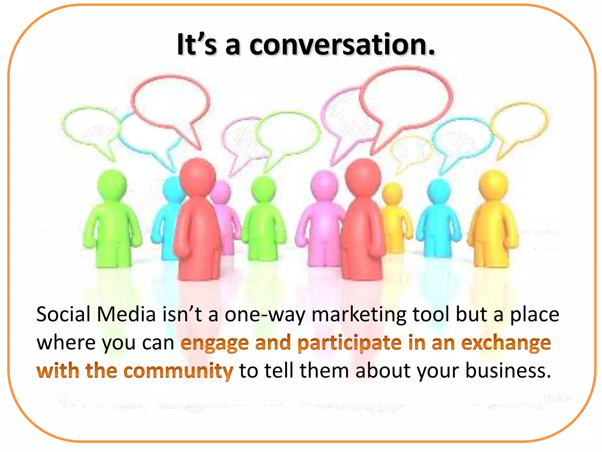 It’s a conversation.




Social Media isn’t a one-way marketing tool but a place
where you can
                      to tell them about your business.
 