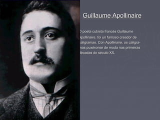 Guillaume Apollinaire

O poeta cubista francés Guillaume
Apollinaire, foi un famoso creador de
caligramas. Con Apollinaire, os caligra-
mas puxéronse de moda nas primeiras
décadas do século XX.
 