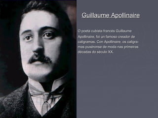 Guillaume Apollinaire

O poeta cubista francés Guillaume
Apollinaire, foi un famoso creador de
caligramas. Con Apollinaire, os caligra-
mas puxéronse de moda nas primeiras
décadas do século XX.
 