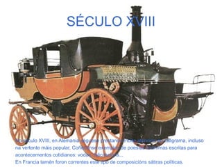 SÉCULO XVIII




No século XVIII, en Alemania séguese prestando moita atención ao caligrama, incluso
na vertente máis popular, Coñécense exemplos de poesías anónimas escritas para
acontecementos cotidianos: vodas, felicitacións...
En Francia tamén foron correntes este tipo de composicións sátiras políticas.
 