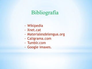 Bibliografía

-   Wikipedia
-   Xnet.cat
-   Materialesdelengua.org
-   Caligrama.com
-   Tumblr.com
-   Google imaxes.
 