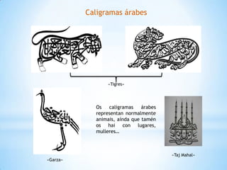 Caligramas árabes




                «Tigres»




            Os   caligramas    árabes
            representan normalmente
            animais, aínda que tamén
            os hai con lugares,
            mulleres…



                                        «Taj Mahal»
«Garza»
 