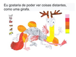 Eu gostaria de poder ver coisas distantes,
como uma girafa.
 