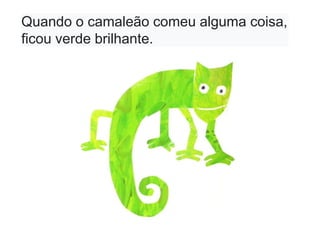 Quando o camaleão comeu alguma coisa,
ficou verde brilhante.
 