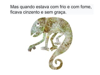 Mas quando estava com frio e com fome,
ficava cinzento e sem graça.
 