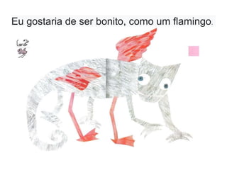 Eu gostaria de ser bonito, como um flamingo.
 