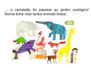 … o camaleão foi passear ao jardim zoológico!
Nunca tinha visto tantos animais lindos.
 