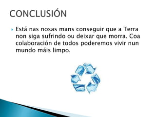  Está nas nosas mans conseguir que a Terra
non siga sufrindo ou deixar que morra. Coa
colaboración de todos poderemos vivir nun
mundo máis limpo.
 