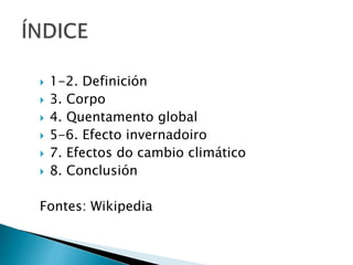  1-2. Definición
 3. Corpo
 4. Quentamento global
 5-6. Efecto invernadoiro
 7. Efectos do cambio climático
 8. Conclusión
Fontes: Wikipedia
 