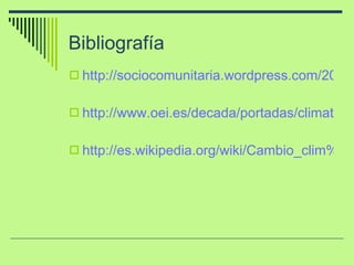 Bibliografía http://sociocomunitaria.wordpress.com/2010/06/30/cambio-climatico/ http://www.oei.es/decada/portadas/climate_change_youth_es.pdf http://es.wikipedia.org/wiki/Cambio_clim%C3%A1tico 