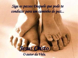 Siga os passos Daquele que pode te conduzir para um caminho de paz... Jesus Cristo O autor da Vida. 