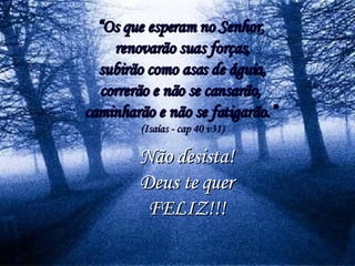 “ Os que esperam no Senhor,  renovarão suas forças, subirão como asas de águia,  correrão e não se cansarão,  caminharão e não se fatigarão.”   (Isaías - cap 40 v31) Não desista! Deus te quer  FELIZ!!! 