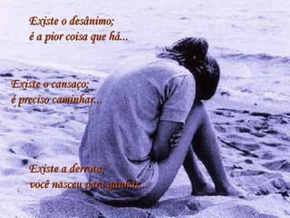 Existe o desânimo; é a pior coisa que há... Existe o cansaço; é preciso caminhar... Existe a derrota; você nasceu para ganhar... 