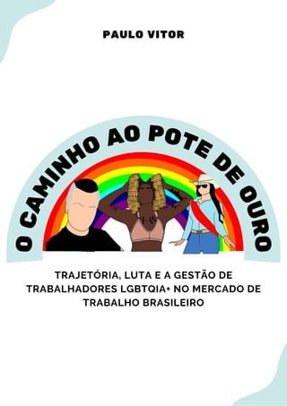 TRAJETÓRIA, LUTA E A GESTÃO DE
TRABALHADORES LGBTQIA+ NO MERCADO DE
TRABALHO BRASILEIRO
O
C
A
M
I
NHO AO POTE D
E
O
U
R
O
PAULO VITOR
 