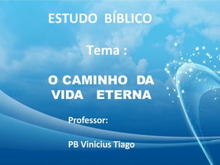 O CAMINHO DA
VIDA ETERNA
Professor:
PB Vinicius Tiago
ESTUDO BÍBLICO
Tema :
 
