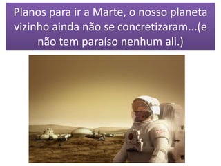 Planos para ir a Marte, o nosso planeta
vizinho ainda não se concretizaram...(e
não tem paraíso nenhum ali.)
 
