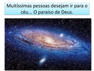 Muitíssimas pessoas desejam ir para o
céu... O paraíso de Deus.
 