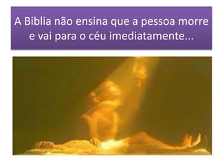 A Biblia não ensina que a pessoa morre
e vai para o céu imediatamente...
 