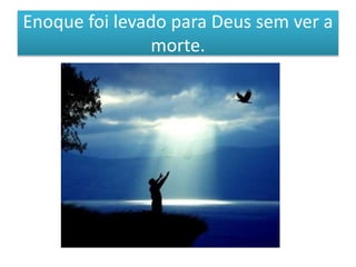 Enoque foi levado para Deus sem ver a
morte.
 