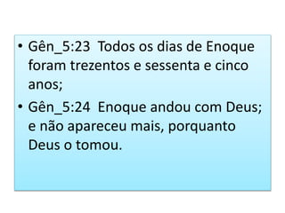 • Gên_5:23 Todos os dias de Enoque
foram trezentos e sessenta e cinco
anos;
• Gên_5:24 Enoque andou com Deus;
e não apareceu mais, porquanto
Deus o tomou.
 